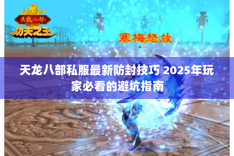 天龙八部私服最新防封技巧 2025年玩家必看的避坑指南