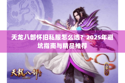 天龙八部怀旧私服怎么选?2025年避坑指南与精品推荐 天龙八部怀旧私服怎么选?2025年避坑指南与精品推荐