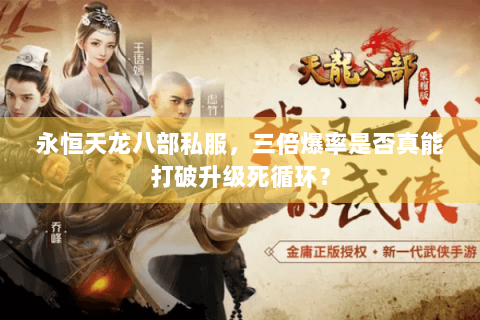 永恒天龙八部私服,三倍爆率是否真能打破升级死循环? 永恒天龙八部私服,三倍爆率是否真能打破升级死循环?