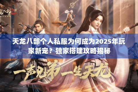 天龙八部个人私服为何成为2025年玩家新宠？独家搭建攻略揭秘