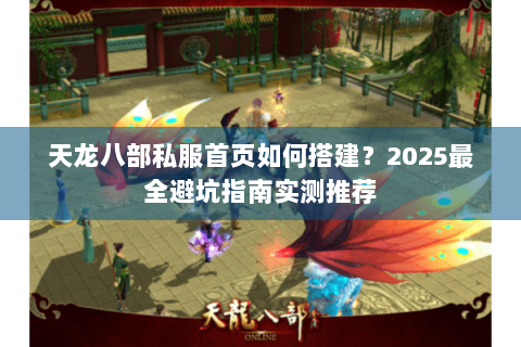天龙八部私服首页如何搭建？2025最全避坑指南实测推荐