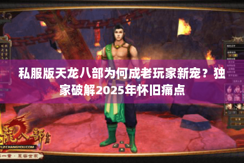 私服版天龙八部为何成老玩家新宠?独家破解2025年怀旧痛点 私服版天龙八部为何成老玩家新宠?独家破解2025年怀旧痛点