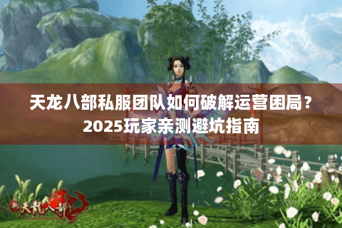 天龙八部私服团队如何破解运营困局?2025玩家亲测避坑指南 天龙八部私服团队如何破解运营困局?2025玩家亲测避坑指南