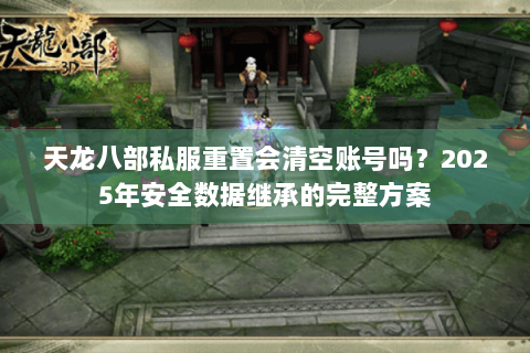 天龙八部私服重置会清空账号吗?2025年安全数据继承的完整方案 天龙八部私服重置会清空账号吗?2025年安全数据继承的完整方案