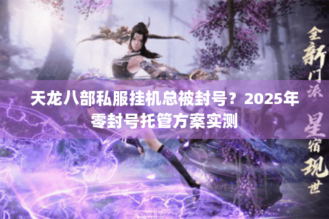 天龙八部私服挂机总被封号?2025年零封号托管方案实测 天龙八部私服挂机总被封号?2025年零封号托管方案实测