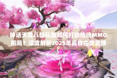神话天龙八部私服如何打破传统MMO困局?深度解析2025年高自由度武侠生态 神话天龙八部私服如何打破传统MMO困局?深度解析2025年高自由度武侠生态