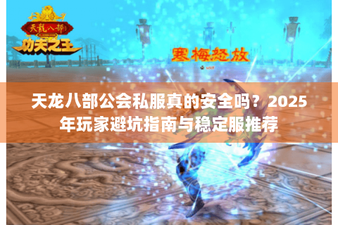 天龙八部公会私服真的安全吗?2025年玩家避坑指南与稳定服推荐 天龙八部公会私服真的安全吗?2025年玩家避坑指南与稳定服推荐