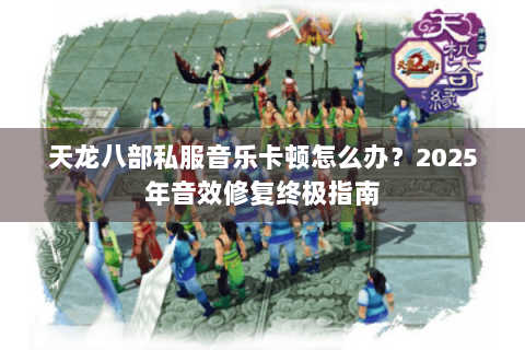 天龙八部私服音乐卡顿怎么办?2025年音效修复终极指南 天龙八部私服音乐卡顿怎么办?2025年音效修复终极指南