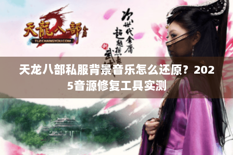 天龙八部私服背景音乐怎么还原?2025音源修复工具实测 天龙八部私服背景音乐怎么还原?2025音源修复工具实测