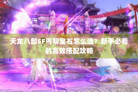 天龙八部SF丐帮宝石怎么选?新手必看的高效搭配攻略 天龙八部SF丐帮宝石怎么选?新手必看的高效搭配攻略