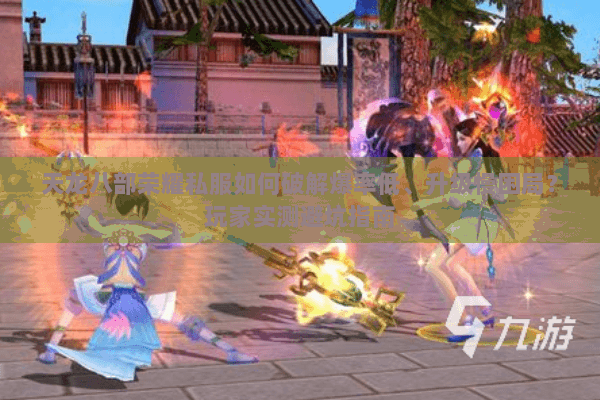 天龙八部荣耀私服如何破解爆率低、升级慢困局？玩家实测避坑指南