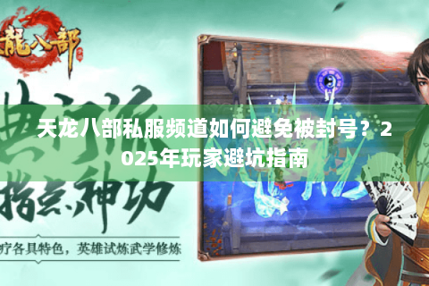 天龙八部私服频道如何避免被封号?2025年玩家避坑指南 天龙八部私服频道如何避免被封号?2025年玩家避坑指南