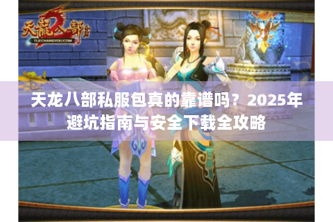 天龙八部私服包真的靠谱吗?2025年避坑指南与安全下载全攻略 天龙八部私服包真的靠谱吗?2025年避坑指南与安全下载全攻略