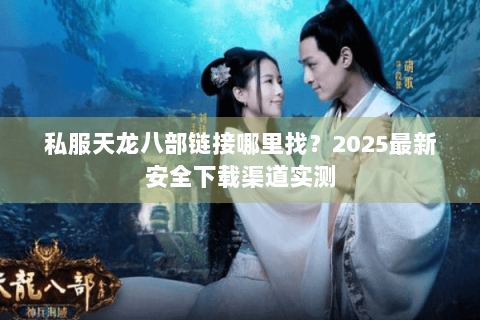 私服天龙八部链接哪里找?2025最新安全下载渠道实测 私服天龙八部链接哪里找?2025最新安全下载渠道实测