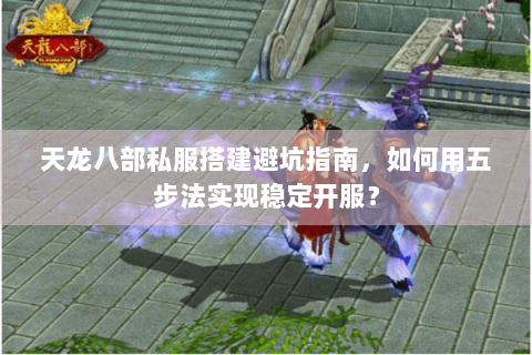 天龙八部私服搭建避坑指南,如何用五步法实现稳定开服? 天龙八部私服搭建避坑指南,如何用五步法实现稳定开服?