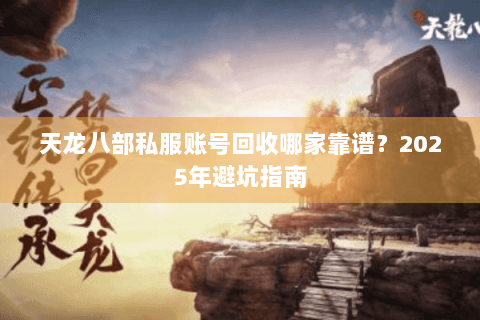 天龙八部私服账号回收哪家靠谱?2025年避坑指南 天龙八部私服账号回收哪家靠谱?2025年避坑指南