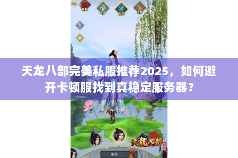 天龙八部完美私服推荐2025,如何避开卡顿服找到真稳定服务器? 天龙八部完美私服推荐2025,如何避开卡顿服找到真稳定服务器?