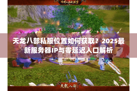 天龙八部私服位置如何获取？2025最新服务器IP与零延迟入口解析
