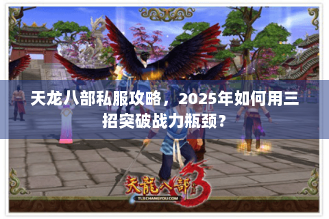 天龙八部私服攻略,2025年如何用三招突破战力瓶颈? 天龙八部私服攻略,2025年如何用三招突破战力瓶颈?