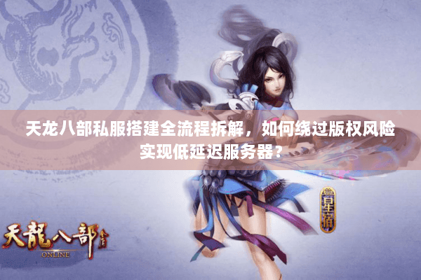 天龙八部私服搭建全流程拆解，如何绕过版权风险实现低延迟服务器？