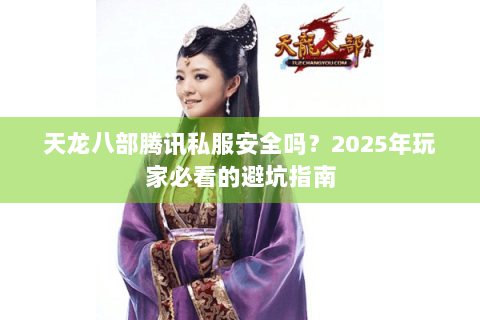 天龙八部腾讯私服安全吗?2025年玩家必看的避坑指南 天龙八部腾讯私服安全吗?2025年玩家必看的避坑指南