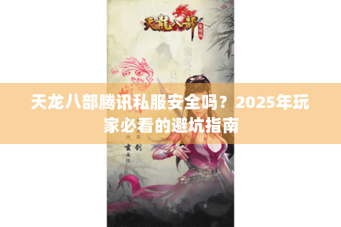 天龙八部腾讯私服安全吗?2025年玩家必看的避坑指南 天龙八部腾讯私服安全吗?2025年玩家必看的避坑指南