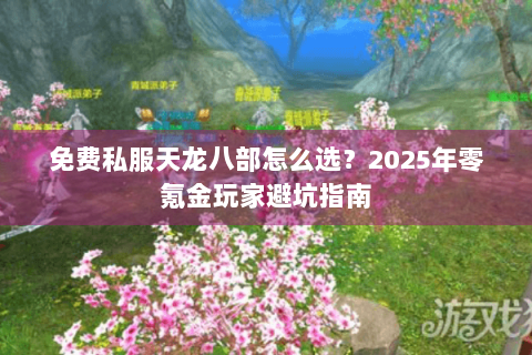 免费私服天龙八部怎么选？2025年零氪金玩家避坑指南