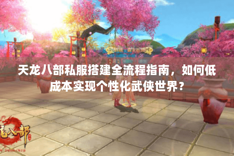 天龙八部私服搭建全流程指南,如何低成本实现个性化武侠世界? 天龙八部私服搭建全流程指南,如何低成本实现个性化武侠世界?