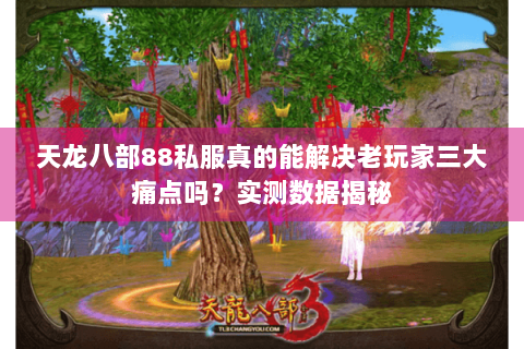 天龙八部88私服真的能解决老玩家三大痛点吗?实测数据揭秘 天龙八部88私服真的能解决老玩家三大痛点吗?实测数据揭秘