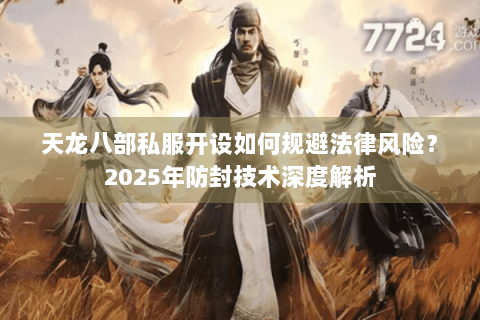 天龙八部私服开设如何规避法律风险?2025年防封技术深度解析 天龙八部私服开设如何规避法律风险?2025年防封技术深度解析
