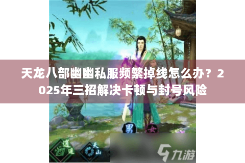 天龙八部幽幽私服频繁掉线怎么办?2025年三招解决卡顿与封号风险 天龙八部幽幽私服频繁掉线怎么办?2025年三招解决卡顿与封号风险