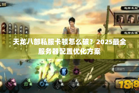 天龙八部私服卡顿怎么破?2025最全服务器配置优化方案 天龙八部私服卡顿怎么破?2025最全服务器配置优化方案
