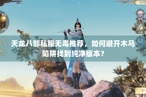 天龙八部私服无毒推荐,如何避开木马陷阱找到纯净版本? 天龙八部私服无毒推荐,如何避开木马陷阱找到纯净版本?