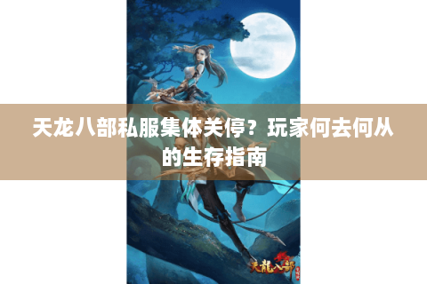 天龙八部私服集体关停?玩家何去何从的生存指南 天龙八部私服集体关停?玩家何去何从的生存指南