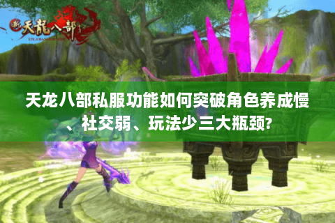 天龙八部私服功能如何突破角色养成慢、社交弱、玩法少三大瓶颈? 天龙八部私服功能如何突破角色养成慢、社交弱、玩法少三大瓶颈?