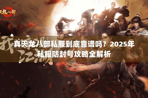 真天龙八部私服到底靠谱吗?2025年私服防封号攻略全解析 真天龙八部私服到底靠谱吗?2025年私服防封号攻略全解析