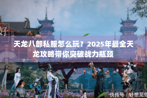 天龙八部私服怎么玩?2025年最全天龙攻略带你突破战力瓶颈 天龙八部私服怎么玩?2025年最全天龙攻略带你突破战力瓶颈