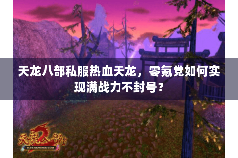 天龙八部私服热血天龙,零氪党如何实现满战力不封号? 天龙八部私服热血天龙,零氪党如何实现满战力不封号?