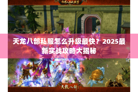 天龙八部私服怎么升级最快?2025最新实战攻略大揭秘 天龙八部私服怎么升级最快?2025最新实战攻略大揭秘