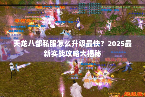 天龙八部私服怎么升级最快?2025最新实战攻略大揭秘 天龙八部私服怎么升级最快?2025最新实战攻略大揭秘