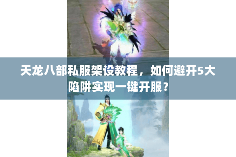 天龙八部私服架设教程,如何避开5大陷阱实现一键开服? 天龙八部私服架设教程,如何避开5大陷阱实现一键开服?