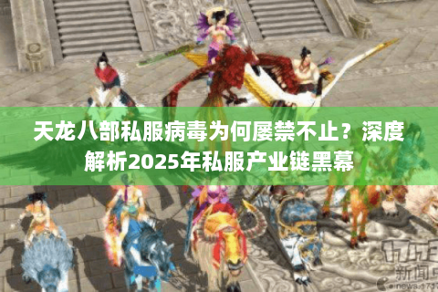 天龙八部私服病毒为何屡禁不止?深度解析2025年私服产业链黑幕 天龙八部私服病毒为何屡禁不止?深度解析2025年私服产业链黑幕