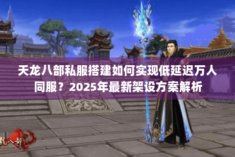 天龙八部私服搭建如何实现低延迟万人同服?2025年最新架设方案解析 天龙八部私服搭建如何实现低延迟万人同服?2025年最新架设方案解析