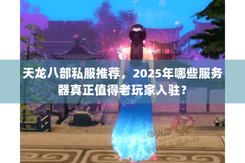 天龙八部私服推荐,2025年哪些服务器真正值得老玩家入驻? 天龙八部私服推荐,2025年哪些服务器真正值得老玩家入驻?