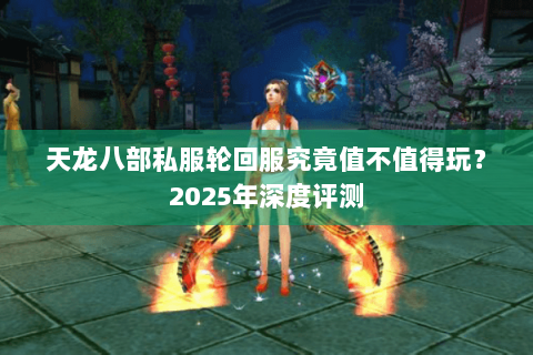 天龙八部私服轮回服究竟值不值得玩?2025年深度评测 天龙八部私服轮回服究竟值不值得玩?2025年深度评测