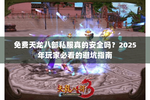 免费天龙八部私服真的安全吗?2025年玩家必看的避坑指南 免费天龙八部私服真的安全吗?2025年玩家必看的避坑指南