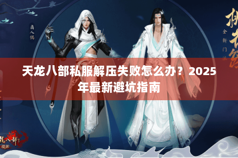 天龙八部私服解压失败怎么办?2025年最新避坑指南 天龙八部私服解压失败怎么办?2025年最新避坑指南