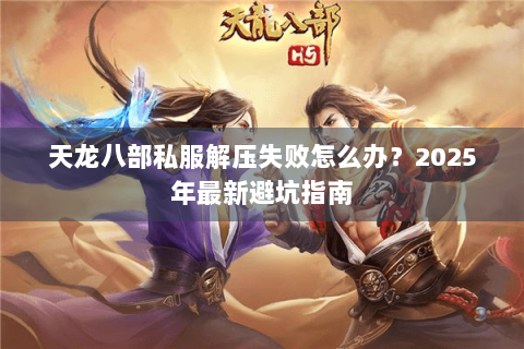 天龙八部私服解压失败怎么办?2025年最新避坑指南 天龙八部私服解压失败怎么办?2025年最新避坑指南