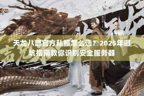 天龙八部官方私服怎么选?2025年避坑指南教你识别安全服务器 天龙八部官方私服怎么选?2025年避坑指南教你识别安全服务器