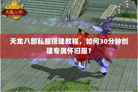 天龙八部私服搭建教程,如何30分钟创建专属怀旧服? 天龙八部私服搭建教程,如何30分钟创建专属怀旧服?